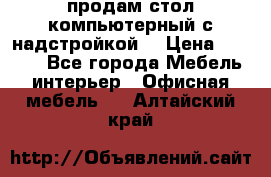 продам стол компьютерный с надстройкой. › Цена ­ 2 000 - Все города Мебель, интерьер » Офисная мебель   . Алтайский край